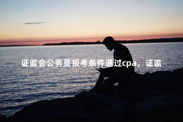 证监会公务员报考条件通过cpa，证监会公务员报考条件是什么