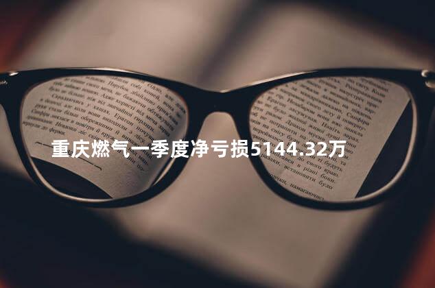 重庆燃气一季度净亏损5144.32万元